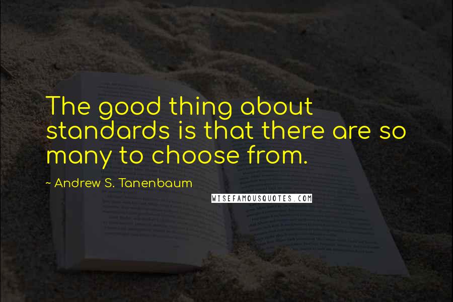 Andrew S. Tanenbaum Quotes: The good thing about standards is that there are so many to choose from.