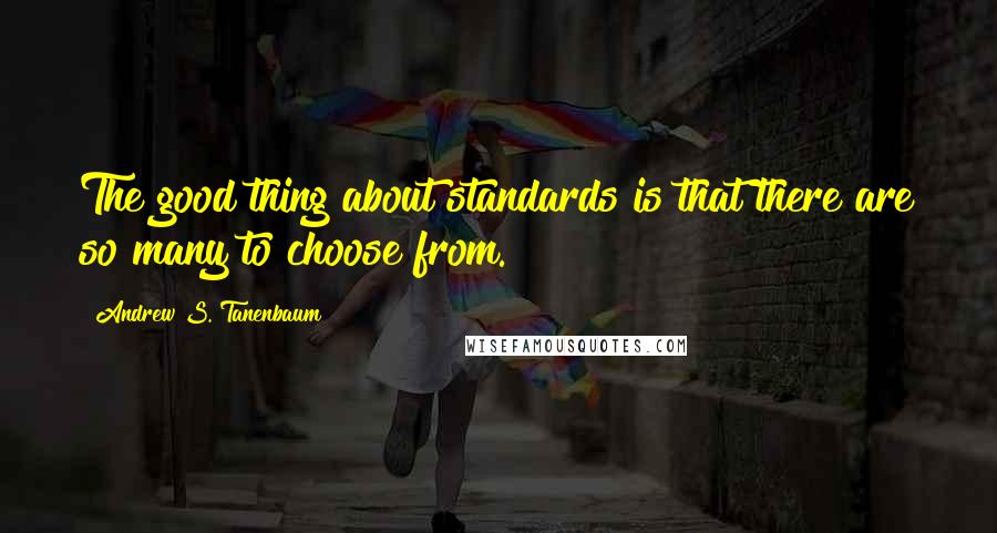 Andrew S. Tanenbaum Quotes: The good thing about standards is that there are so many to choose from.