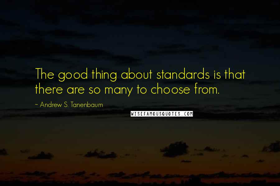 Andrew S. Tanenbaum Quotes: The good thing about standards is that there are so many to choose from.