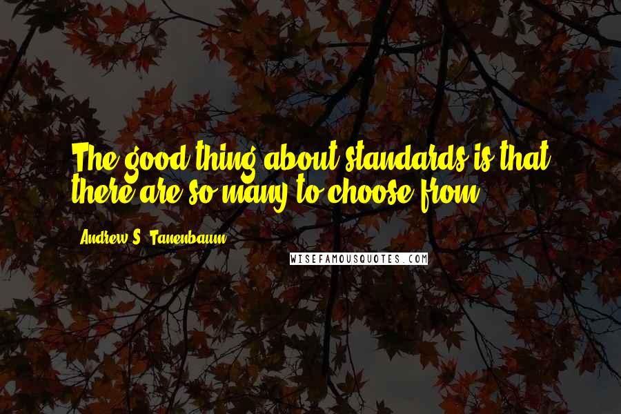 Andrew S. Tanenbaum Quotes: The good thing about standards is that there are so many to choose from.