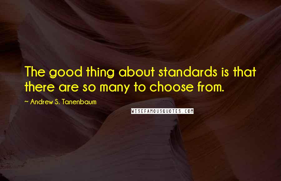 Andrew S. Tanenbaum Quotes: The good thing about standards is that there are so many to choose from.