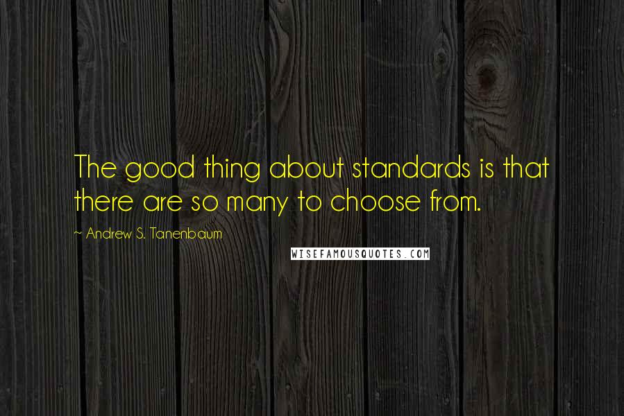 Andrew S. Tanenbaum Quotes: The good thing about standards is that there are so many to choose from.