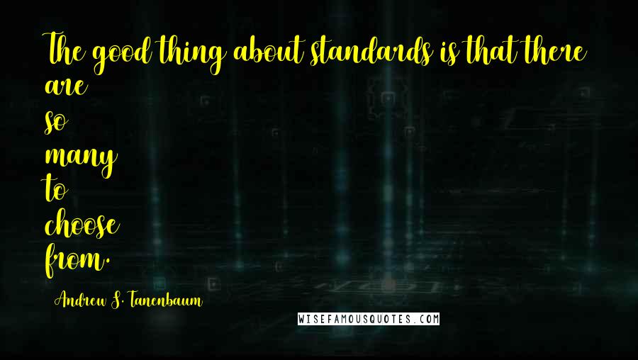 Andrew S. Tanenbaum Quotes: The good thing about standards is that there are so many to choose from.