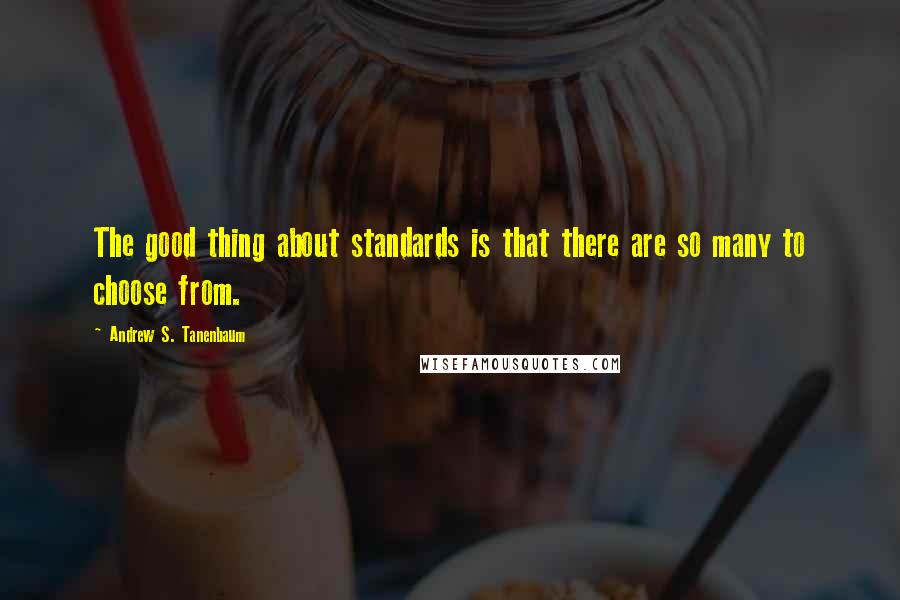 Andrew S. Tanenbaum Quotes: The good thing about standards is that there are so many to choose from.