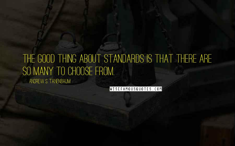 Andrew S. Tanenbaum Quotes: The good thing about standards is that there are so many to choose from.