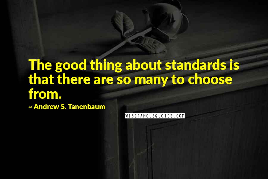 Andrew S. Tanenbaum Quotes: The good thing about standards is that there are so many to choose from.