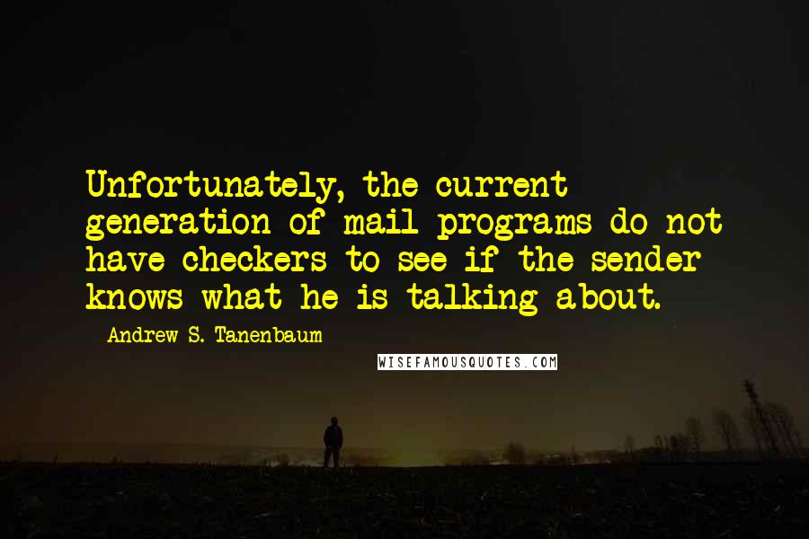 Andrew S. Tanenbaum Quotes: Unfortunately, the current generation of mail programs do not have checkers to see if the sender knows what he is talking about.