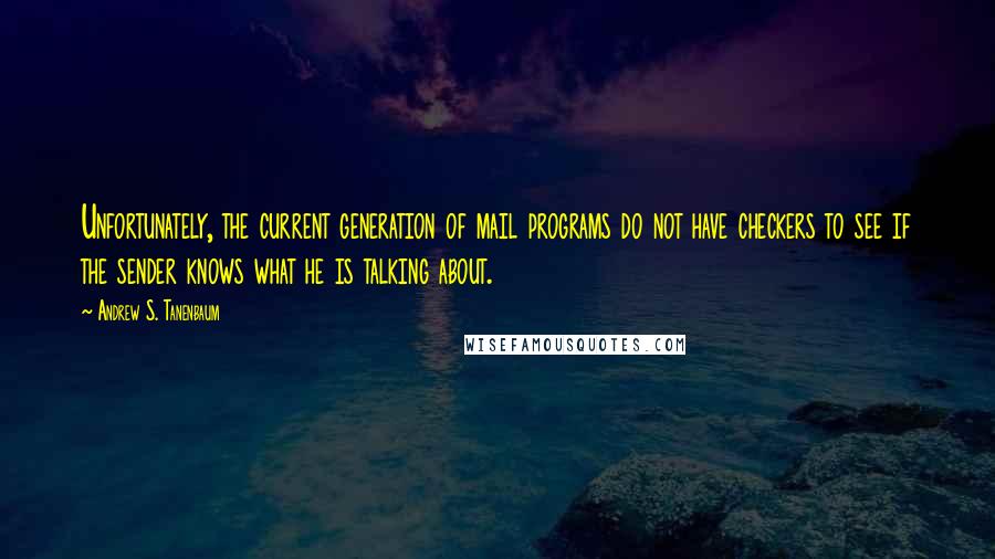 Andrew S. Tanenbaum Quotes: Unfortunately, the current generation of mail programs do not have checkers to see if the sender knows what he is talking about.