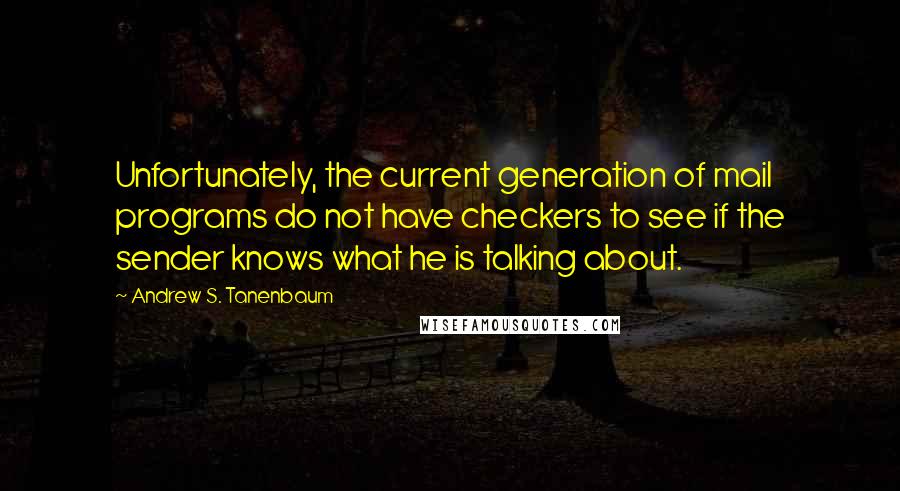 Andrew S. Tanenbaum Quotes: Unfortunately, the current generation of mail programs do not have checkers to see if the sender knows what he is talking about.