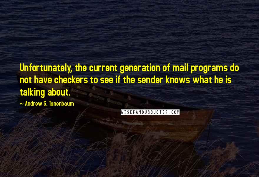 Andrew S. Tanenbaum Quotes: Unfortunately, the current generation of mail programs do not have checkers to see if the sender knows what he is talking about.