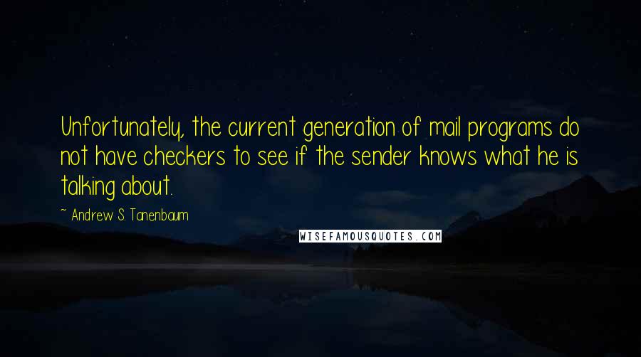 Andrew S. Tanenbaum Quotes: Unfortunately, the current generation of mail programs do not have checkers to see if the sender knows what he is talking about.