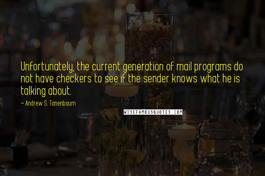 Andrew S. Tanenbaum Quotes: Unfortunately, the current generation of mail programs do not have checkers to see if the sender knows what he is talking about.