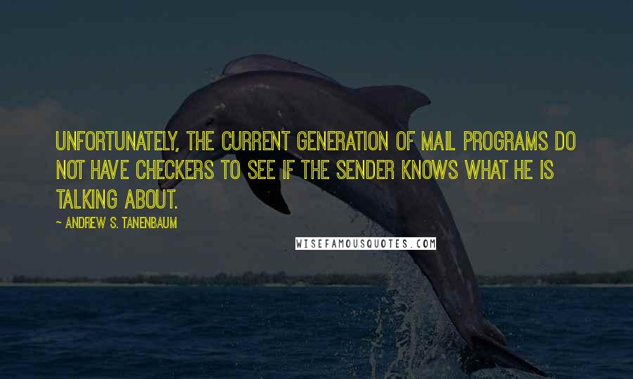 Andrew S. Tanenbaum Quotes: Unfortunately, the current generation of mail programs do not have checkers to see if the sender knows what he is talking about.