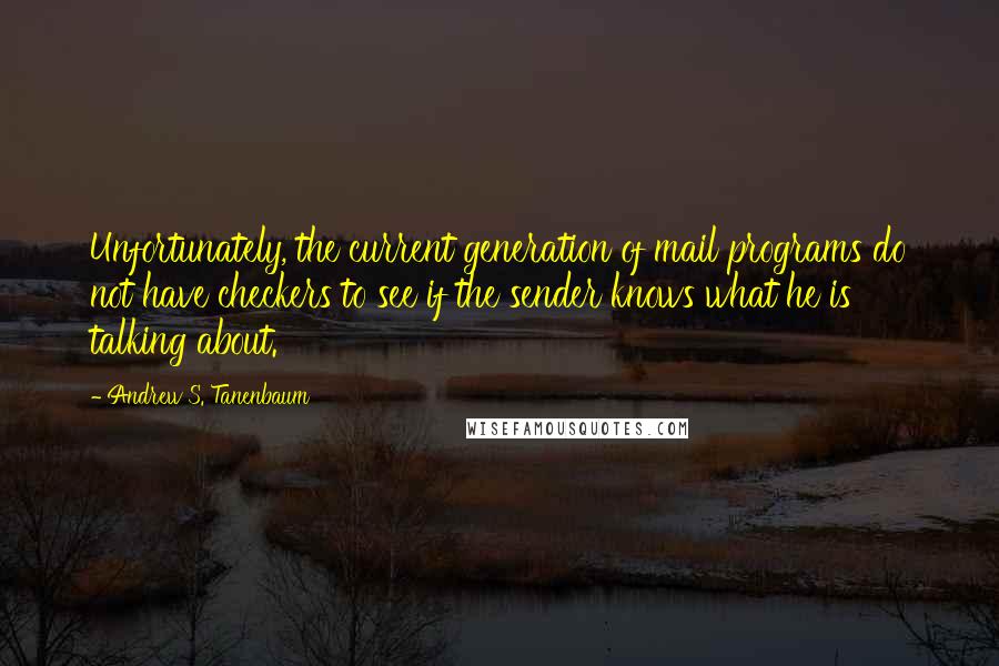 Andrew S. Tanenbaum Quotes: Unfortunately, the current generation of mail programs do not have checkers to see if the sender knows what he is talking about.