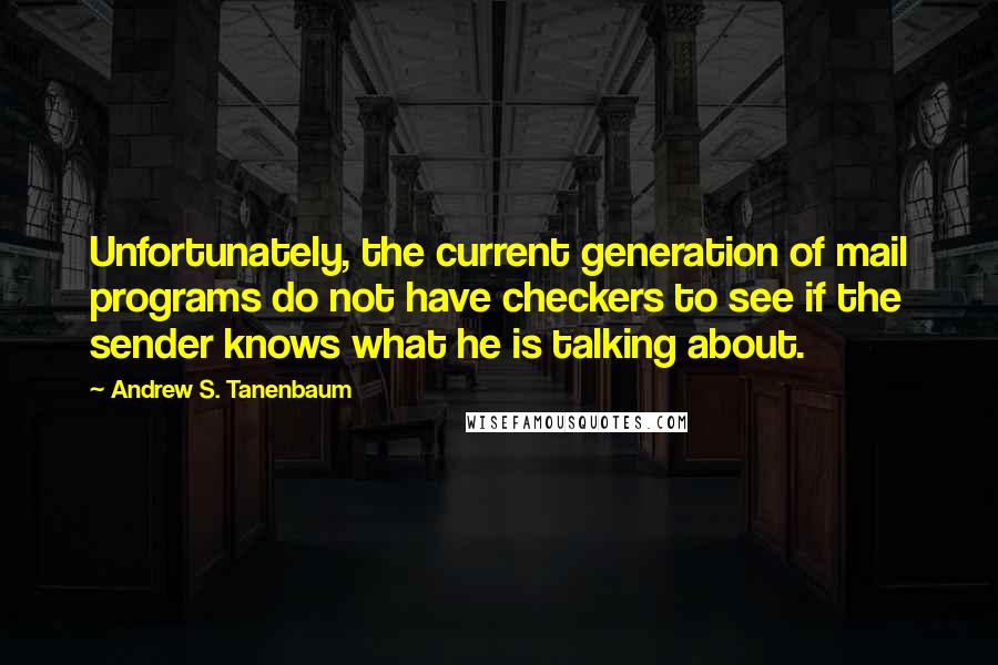 Andrew S. Tanenbaum Quotes: Unfortunately, the current generation of mail programs do not have checkers to see if the sender knows what he is talking about.