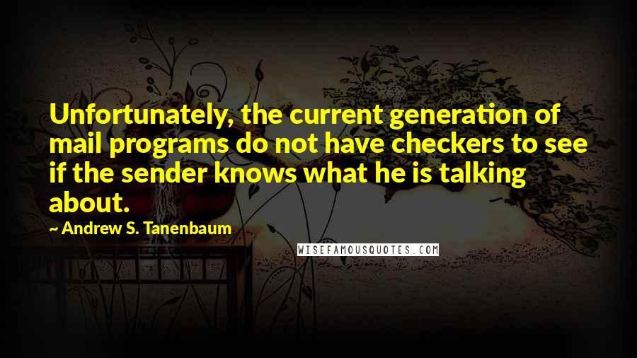 Andrew S. Tanenbaum Quotes: Unfortunately, the current generation of mail programs do not have checkers to see if the sender knows what he is talking about.