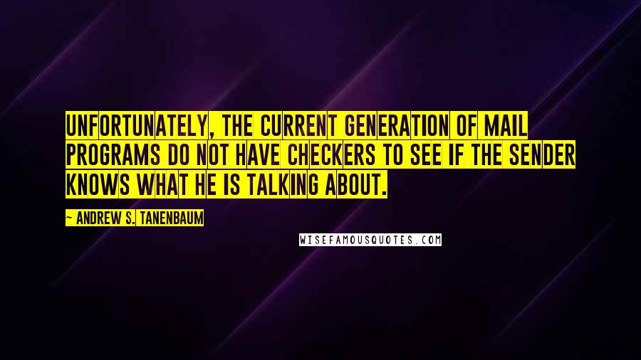 Andrew S. Tanenbaum Quotes: Unfortunately, the current generation of mail programs do not have checkers to see if the sender knows what he is talking about.