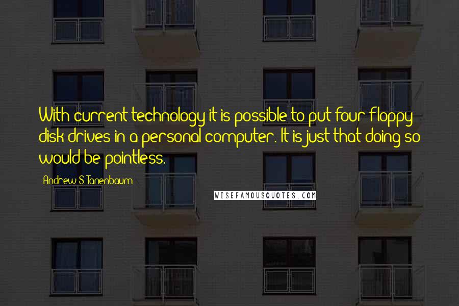 Andrew S. Tanenbaum Quotes: With current technology it is possible to put four floppy disk drives in a personal computer. It is just that doing so would be pointless.