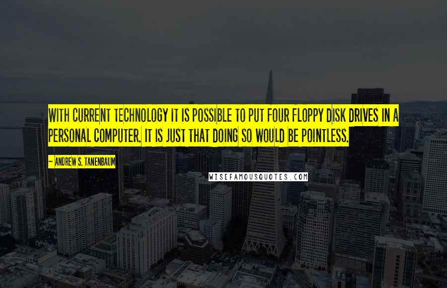 Andrew S. Tanenbaum Quotes: With current technology it is possible to put four floppy disk drives in a personal computer. It is just that doing so would be pointless.