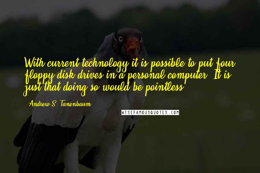 Andrew S. Tanenbaum Quotes: With current technology it is possible to put four floppy disk drives in a personal computer. It is just that doing so would be pointless.