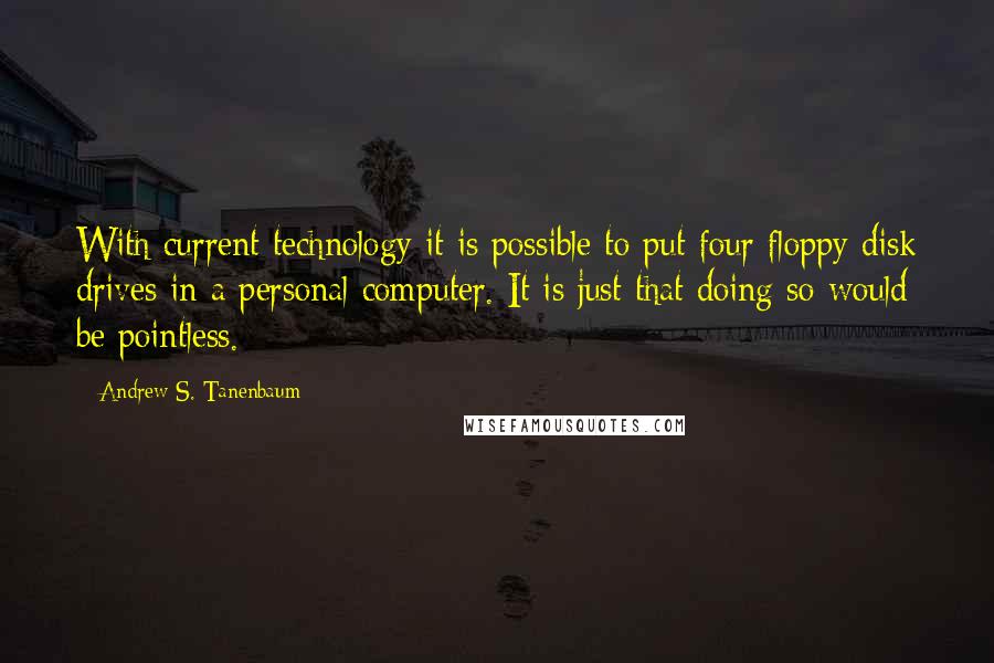 Andrew S. Tanenbaum Quotes: With current technology it is possible to put four floppy disk drives in a personal computer. It is just that doing so would be pointless.