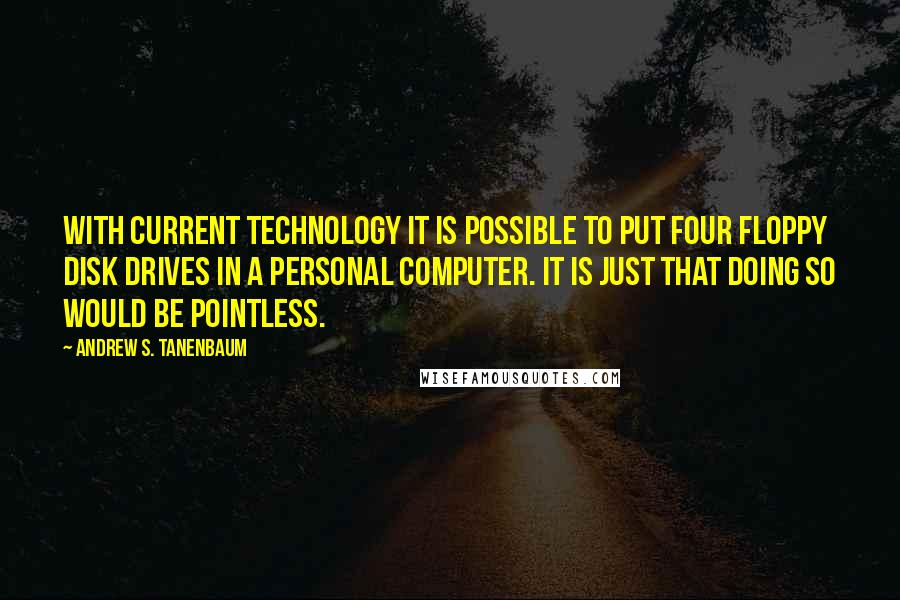 Andrew S. Tanenbaum Quotes: With current technology it is possible to put four floppy disk drives in a personal computer. It is just that doing so would be pointless.