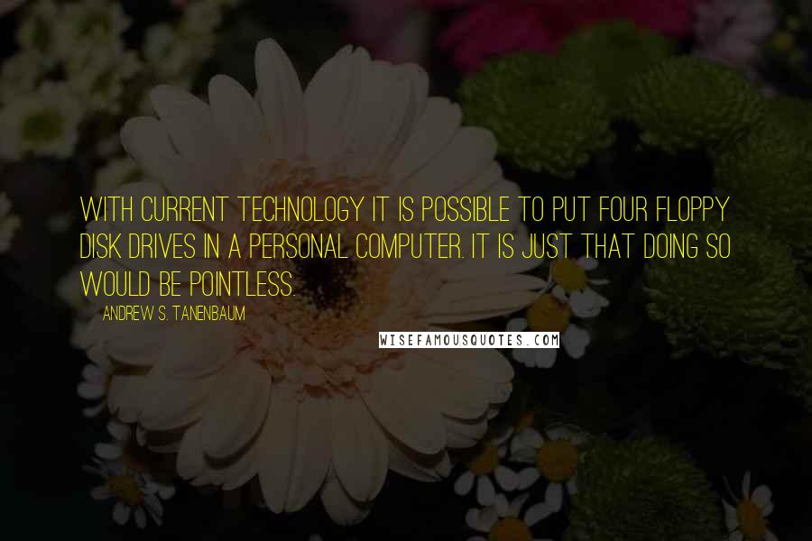 Andrew S. Tanenbaum Quotes: With current technology it is possible to put four floppy disk drives in a personal computer. It is just that doing so would be pointless.