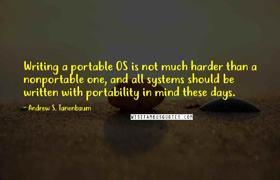Andrew S. Tanenbaum Quotes: Writing a portable OS is not much harder than a nonportable one, and all systems should be written with portability in mind these days.