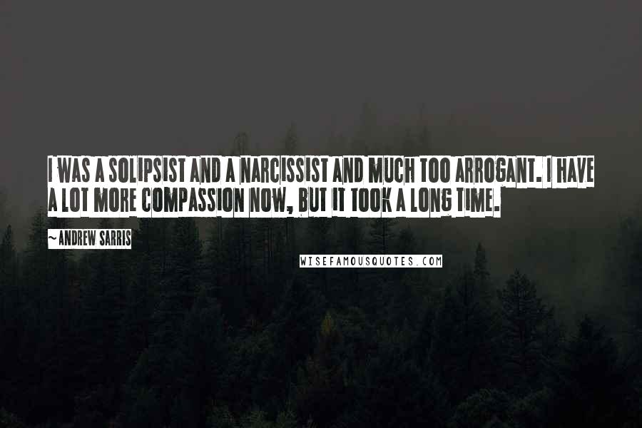 Andrew Sarris Quotes: I was a solipsist and a narcissist and much too arrogant. I have a lot more compassion now, but it took a long time.