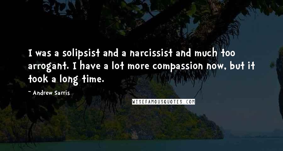 Andrew Sarris Quotes: I was a solipsist and a narcissist and much too arrogant. I have a lot more compassion now, but it took a long time.