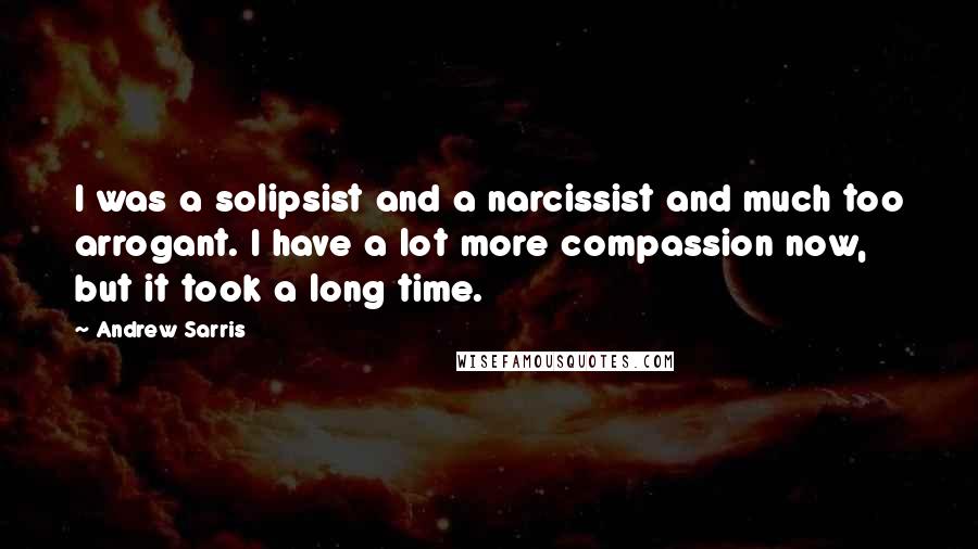 Andrew Sarris Quotes: I was a solipsist and a narcissist and much too arrogant. I have a lot more compassion now, but it took a long time.