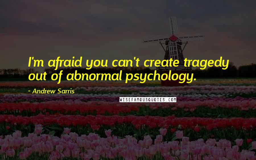 Andrew Sarris Quotes: I'm afraid you can't create tragedy out of abnormal psychology.