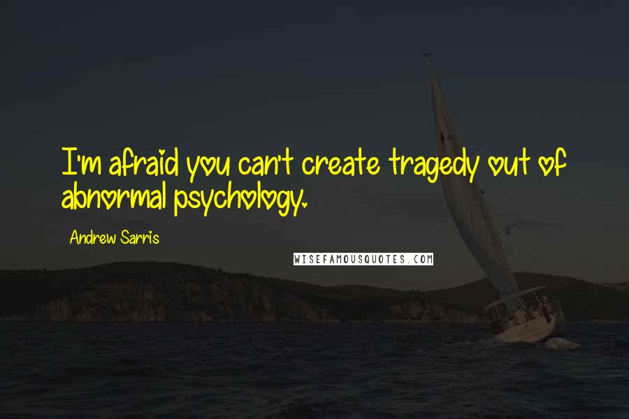 Andrew Sarris Quotes: I'm afraid you can't create tragedy out of abnormal psychology.