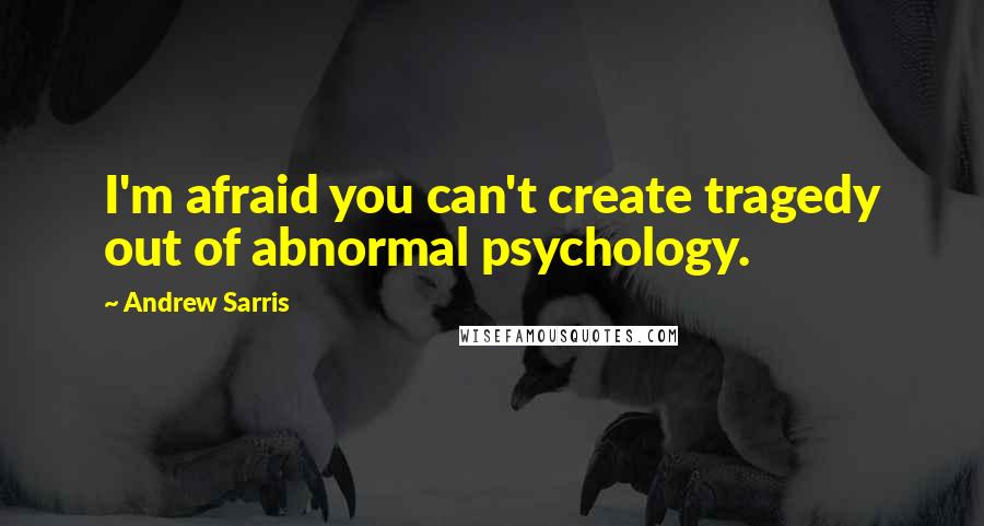 Andrew Sarris Quotes: I'm afraid you can't create tragedy out of abnormal psychology.