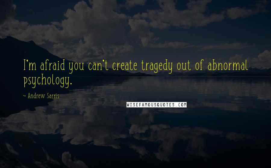 Andrew Sarris Quotes: I'm afraid you can't create tragedy out of abnormal psychology.