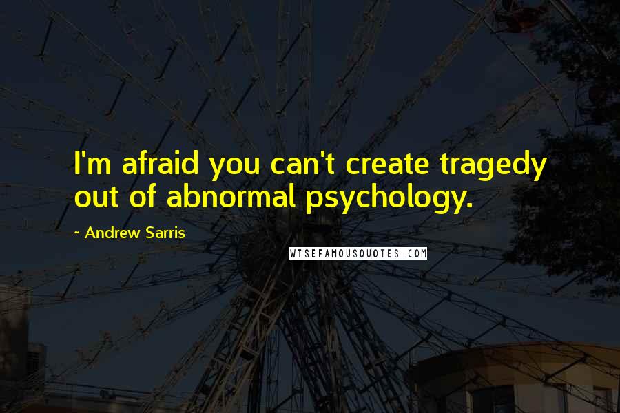 Andrew Sarris Quotes: I'm afraid you can't create tragedy out of abnormal psychology.