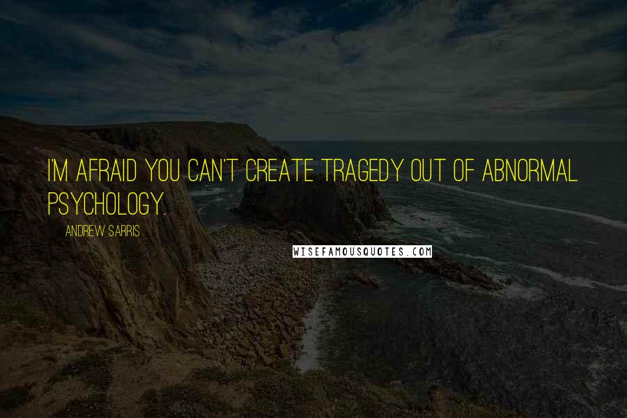 Andrew Sarris Quotes: I'm afraid you can't create tragedy out of abnormal psychology.