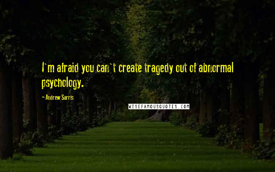 Andrew Sarris Quotes: I'm afraid you can't create tragedy out of abnormal psychology.