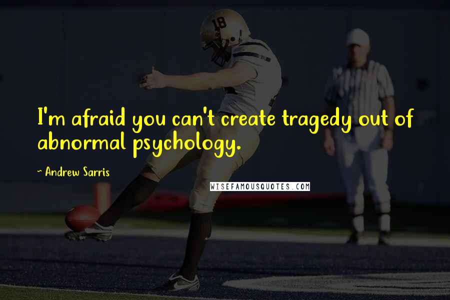 Andrew Sarris Quotes: I'm afraid you can't create tragedy out of abnormal psychology.