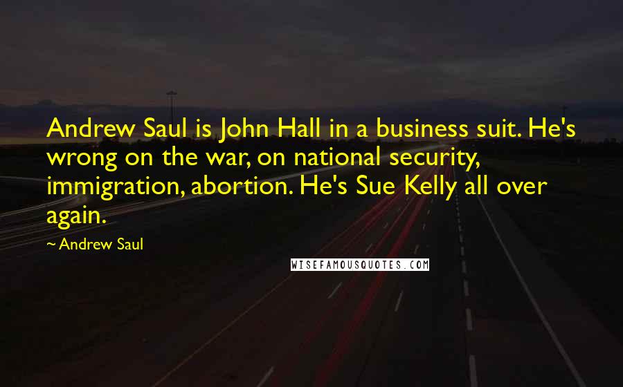 Andrew Saul Quotes: Andrew Saul is John Hall in a business suit. He's wrong on the war, on national security, immigration, abortion. He's Sue Kelly all over again.