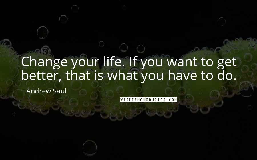 Andrew Saul Quotes: Change your life. If you want to get better, that is what you have to do.