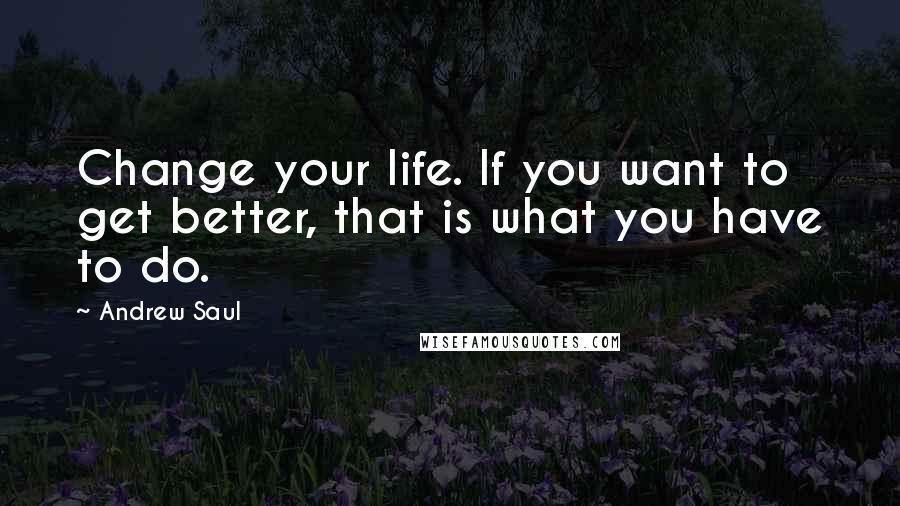 Andrew Saul Quotes: Change your life. If you want to get better, that is what you have to do.