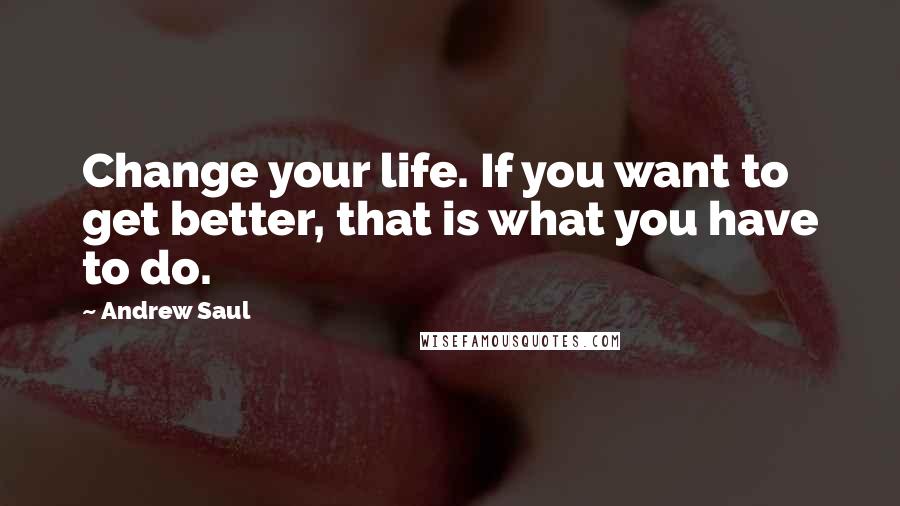 Andrew Saul Quotes: Change your life. If you want to get better, that is what you have to do.