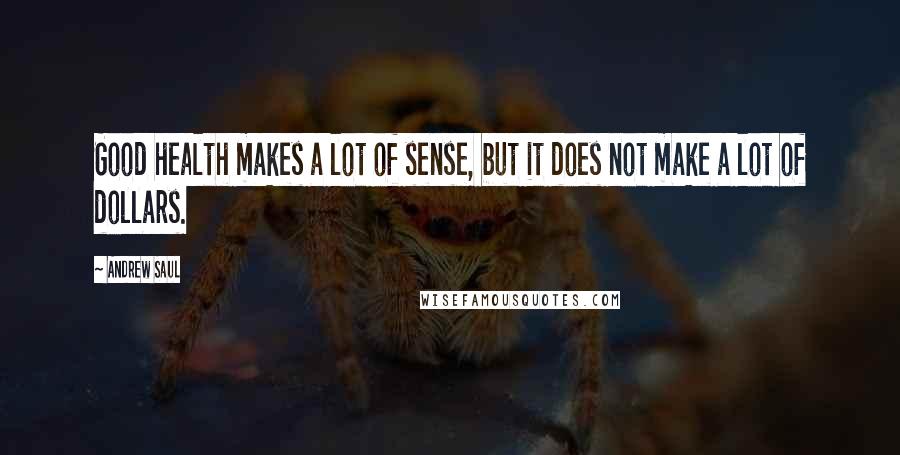 Andrew Saul Quotes: Good health makes a lot of sense, but it does not make a lot of dollars.