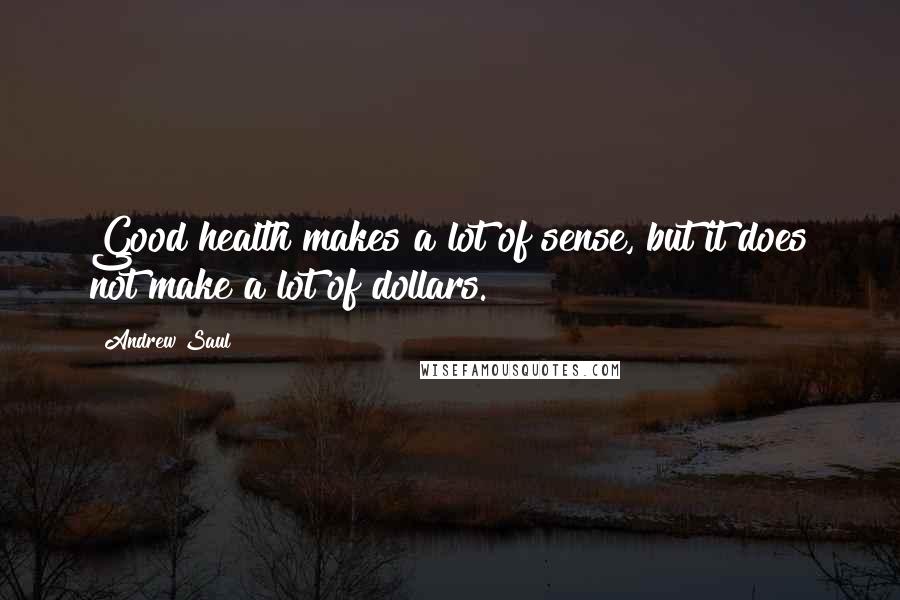Andrew Saul Quotes: Good health makes a lot of sense, but it does not make a lot of dollars.