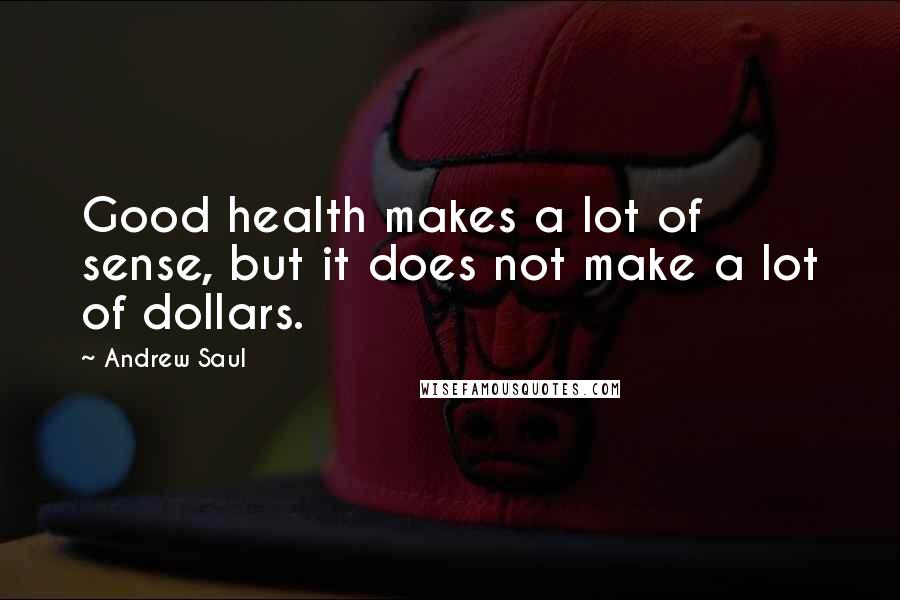 Andrew Saul Quotes: Good health makes a lot of sense, but it does not make a lot of dollars.