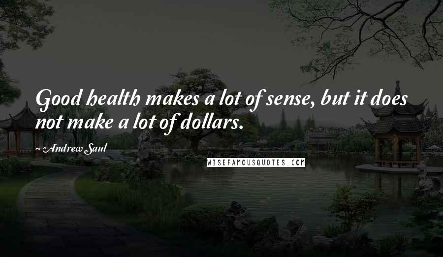 Andrew Saul Quotes: Good health makes a lot of sense, but it does not make a lot of dollars.