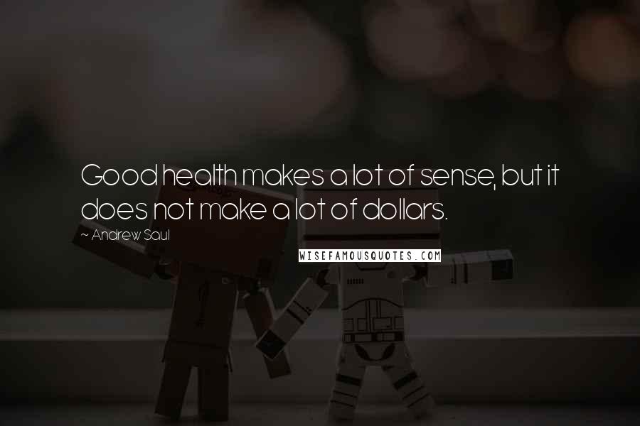 Andrew Saul Quotes: Good health makes a lot of sense, but it does not make a lot of dollars.