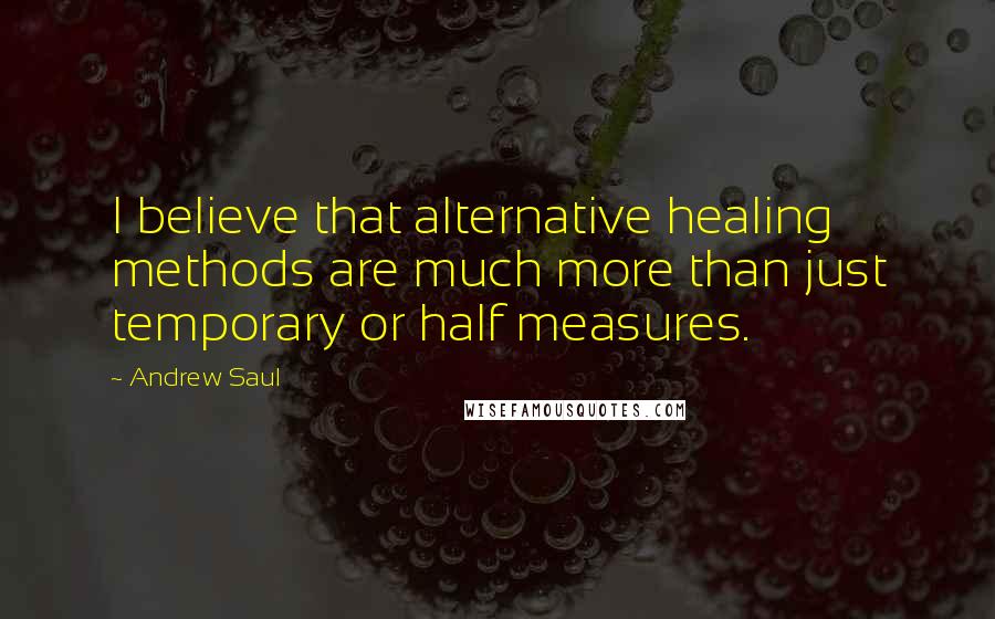 Andrew Saul Quotes: I believe that alternative healing methods are much more than just temporary or half measures.