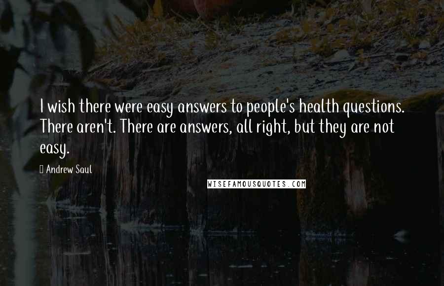 Andrew Saul Quotes: I wish there were easy answers to people's health questions. There aren't. There are answers, all right, but they are not easy.